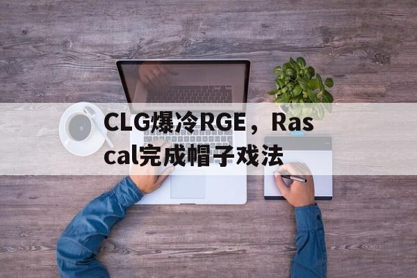 关于CLG爆冷RGE,Rascal完成帽子戏法的信息 关于CLG爆冷RGE,Rascal完成帽子戏法的信息